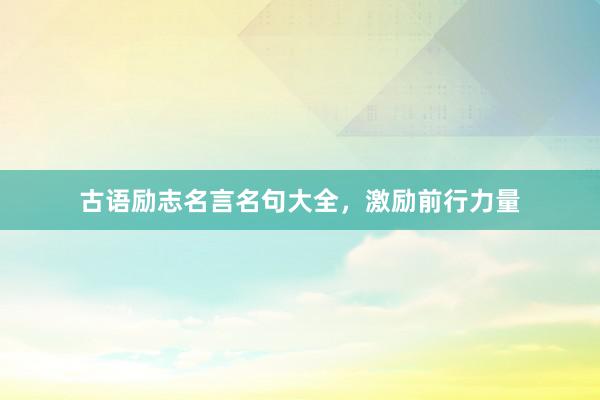 古语励志名言名句大全，激励前行力量